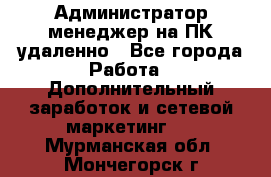 Администратор-менеджер на ПК удаленно - Все города Работа » Дополнительный заработок и сетевой маркетинг   . Мурманская обл.,Мончегорск г.